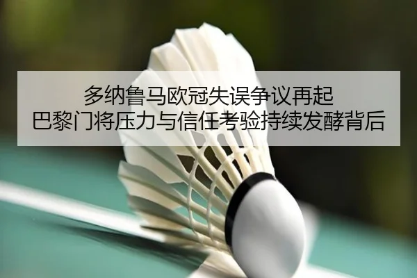 多纳鲁马欧冠失误争议再起 巴黎门将压力与信任考验持续发酵背后
