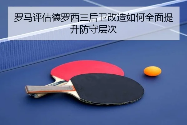 罗马评估德罗西三后卫改造如何全面提升防守层次