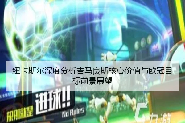 纽卡斯尔深度分析吉马良斯核心价值与欧冠目标前景展望