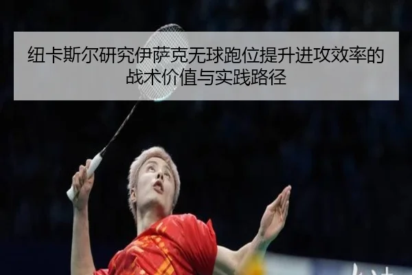 纽卡斯尔研究伊萨克无球跑位提升进攻效率的战术价值与实践路径