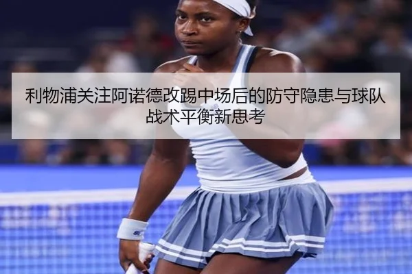 利物浦关注阿诺德改踢中场后的防守隐患与球队战术平衡新思考
