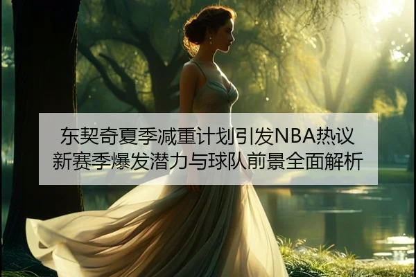 东契奇夏季减重计划引发NBA热议 新赛季爆发潜力与球队前景全面解析