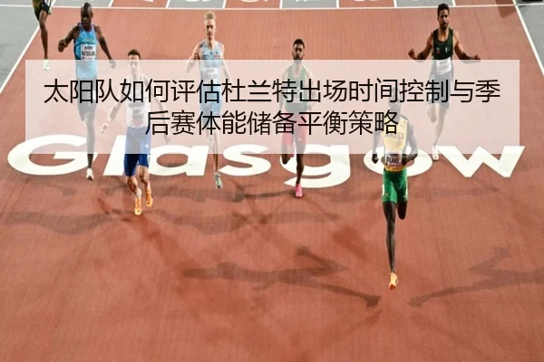 太阳队如何评估杜兰特出场时间控制与季后赛体能储备平衡策略