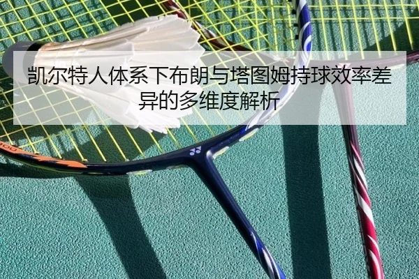 凯尔特人体系下布朗与塔图姆持球效率差异的多维度解析