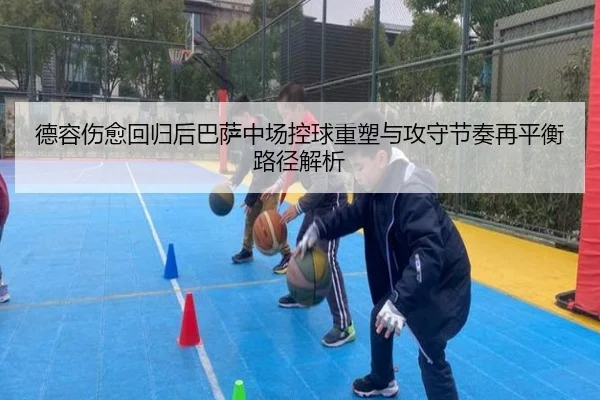 德容伤愈回归后巴萨中场控球重塑与攻守节奏再平衡路径解析