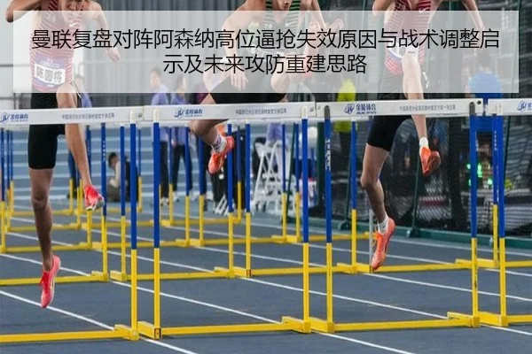 曼联复盘对阵阿森纳高位逼抢失效原因与战术调整启示及未来攻防重建思路