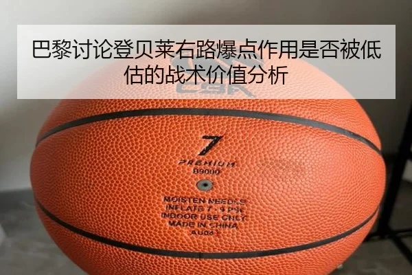 巴黎讨论登贝莱右路爆点作用是否被低估的战术价值分析