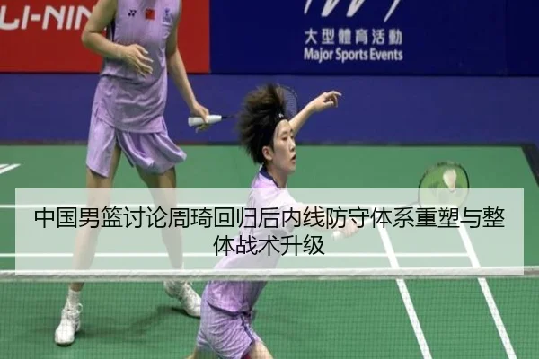 中国男篮讨论周琦回归后内线防守体系重塑与整体战术升级