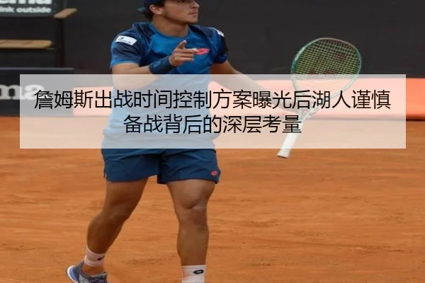 詹姆斯出战时间控制方案曝光后湖人谨慎备战背后的深层考量