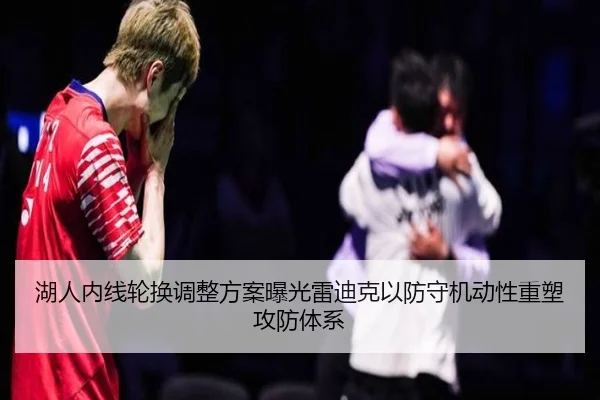 湖人内线轮换调整方案曝光雷迪克以防守机动性重塑攻防体系