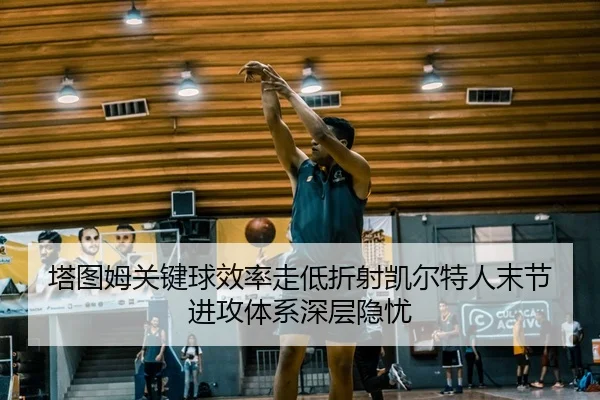 塔图姆关键球效率走低折射凯尔特人末节进攻体系深层隐忧