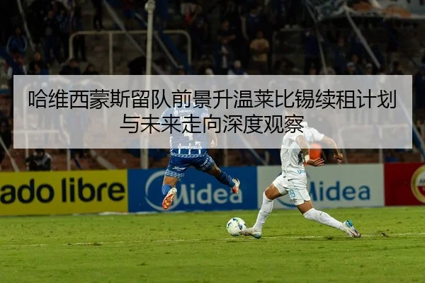 哈维西蒙斯留队前景升温莱比锡续租计划与未来走向深度观察