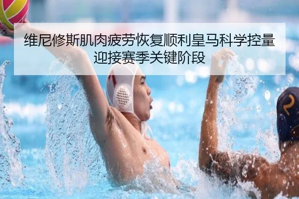 维尼修斯肌肉疲劳恢复顺利皇马科学控量迎接赛季关键阶段