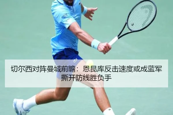 切尔西对阵曼城前瞻：恩昆库反击速度或成蓝军撕开防线胜负手
